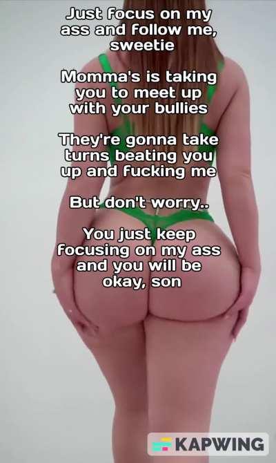 Just keep focusing in momma's ass and everything will be fine, sweetie
