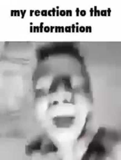 Literally my honest reaction to that information: