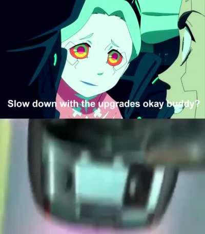 Slow down with the upgrades okay buddy?