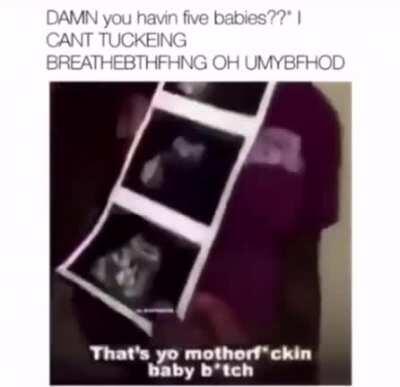 Damn! You havin 5 babies??