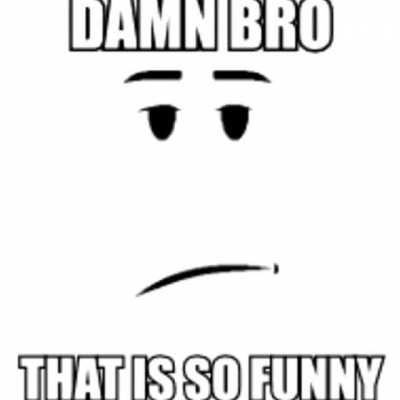 damn bro that is so funny