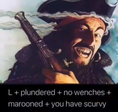 L + plundered + no wenches + marooned + ya have scurvy