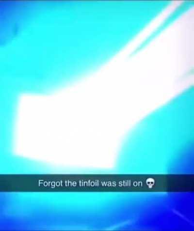 Forgot the tinfoil was still on 💀