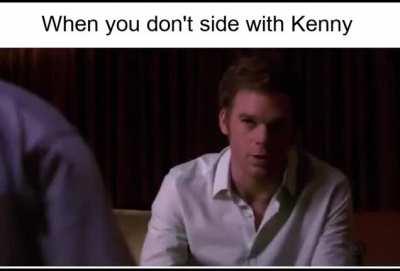 I like Kenny but sometimes he gets like this when you don't side with him