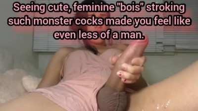 Some guys are made to fuck girls until they empty their load inside them... Others are meant to be fucked like girls and have cum filling their hole. We both know which one you are, sissy!