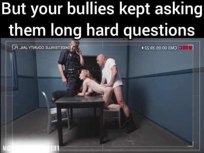 Your Bullies gave your daughters and wife a hard time but they promised to come back to help the police.