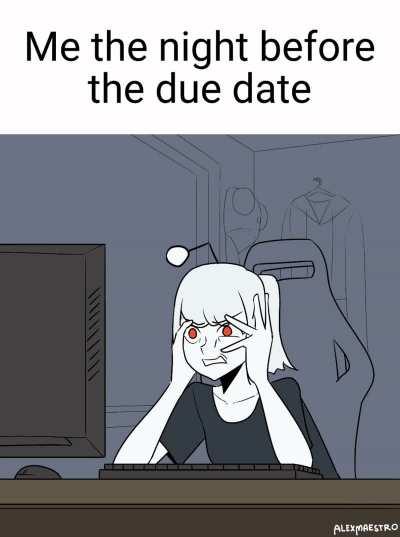 I do the work an hour before the due date cuz I love the adrenaline rush it gives me knowing my future is on the line