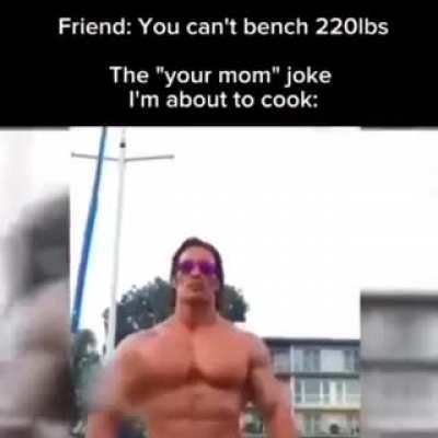 I can bench your mom though