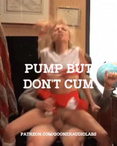 Pump, but don't cum.