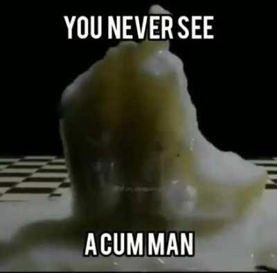 The cum man?!?!!!!😳😳😳