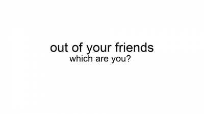 out of ur friends which are you?