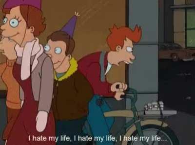 I HATE MY LIFE, I HATE MY LIFE, I HATE MY LIFE