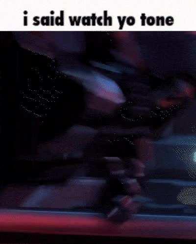 i said watch yo tone