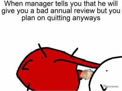 When manager tells you that he will give you a bad annual review, but you plan on quitting anyways