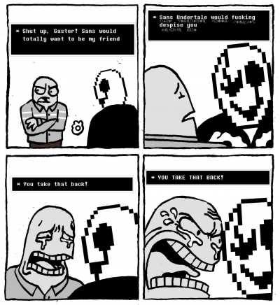 Sans would totally be your friend...