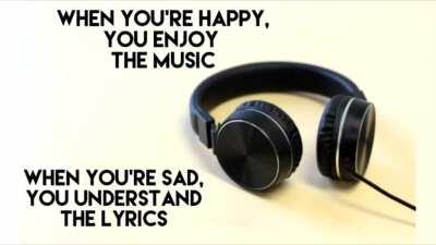 when you're happy you enjoy the music, when you're sad you understand the lyrics