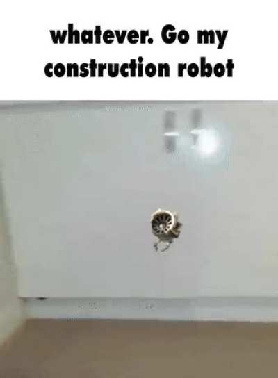 whatever. Go my construction robot.