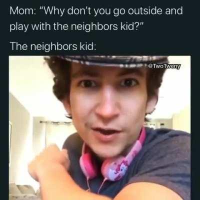 Neighbors kid be like.