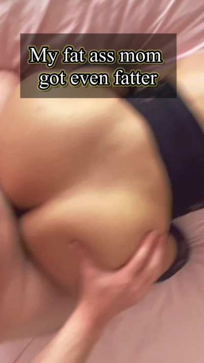 My fat mom ass got even fatter and he loves it.