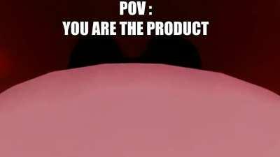POV : You're the product being consumed