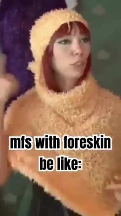 you got no foreskin🤨