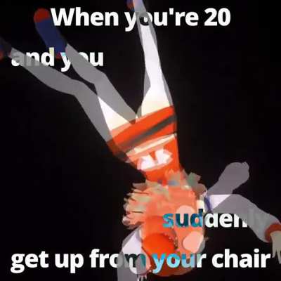 [ When you're 20 and you suddenly get up from your chair ]