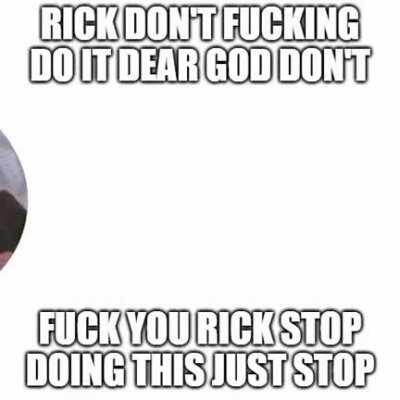 i am at my fucking limit rick dont make me come over there and do something i will regret because i swear to god i am teetering on the edge
