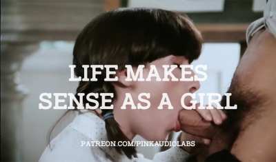 Life makes sense as a girl.