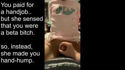You paid for a handjob.. but she sensed you were a beta bitch. So she made you hump her hand instead.