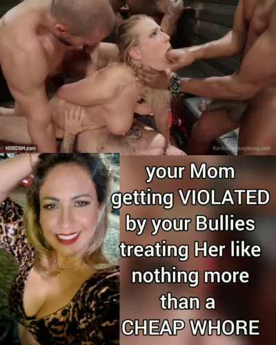 the moment the Bullies got their hands on your Mom, She was nothing more than a CHEAP WHORE to them