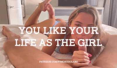 You like your life as the girl.