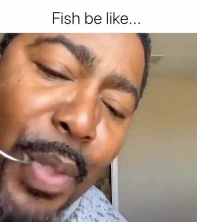 Fish be like