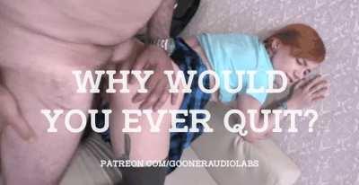 Why would you ever quit?