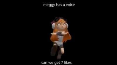 Me, Meggy has a voice :D WOW