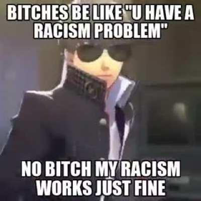 bruh my racism works