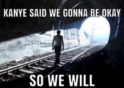 Kanye said we gonna be okay, so we will