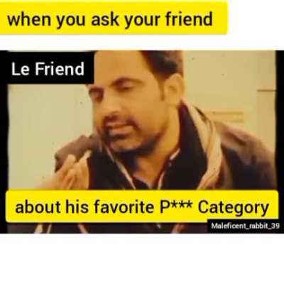 When you Ask ur friend about his favorite P*** Category