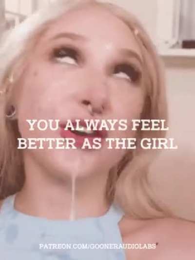 You always feel better as the girl.