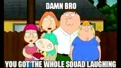 damn bro you got the whole squad laughing