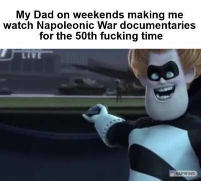 Seriously what is it with Dads and stanning Napoleon