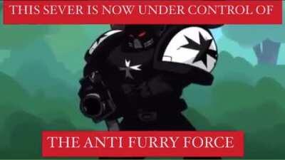 Don't worry I call the anti furry force to be a mobs. It won't help with this madness but at least I try