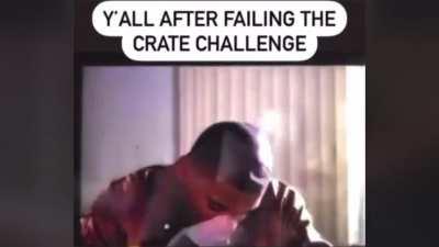 Y’all after failing the crate challenge 💀💀