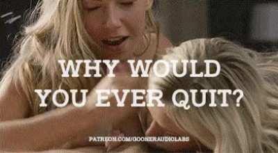Why would you ever quit?