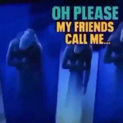 My friends call me...