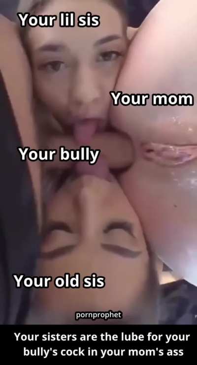 Your sisters are the lube for your bully's cock in your mom's ass