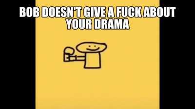 bob doesn't give a fuck about your drama, keep scrolling