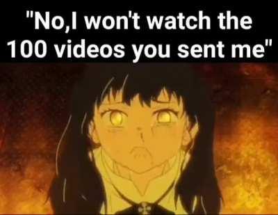 me when when all the videos i send