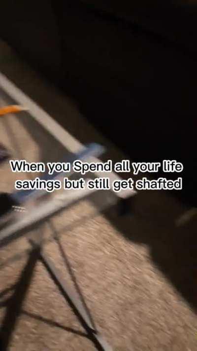 When you spend all your life savings but still get shafted :(