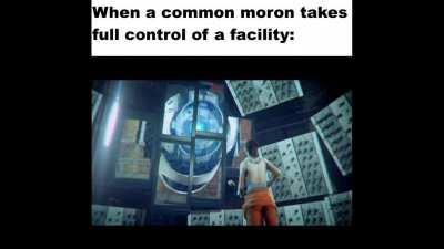 When a common moron takes full control of a facility: (For example, Aperture Science)