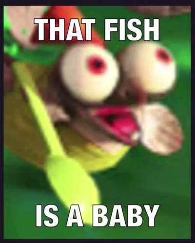 THAT FISH IS A BABY